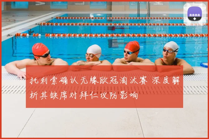 托利索确认无缘欧冠淘汰赛 深度解析其缺席对拜仁攻防影响