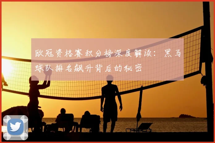 欧冠资格赛积分榜深度解读：黑马球队排名飙升背后的秘密