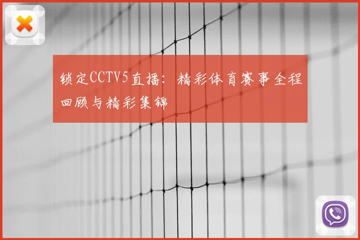 锁定CCTV5直播：精彩体育赛事全程回顾与精彩集锦