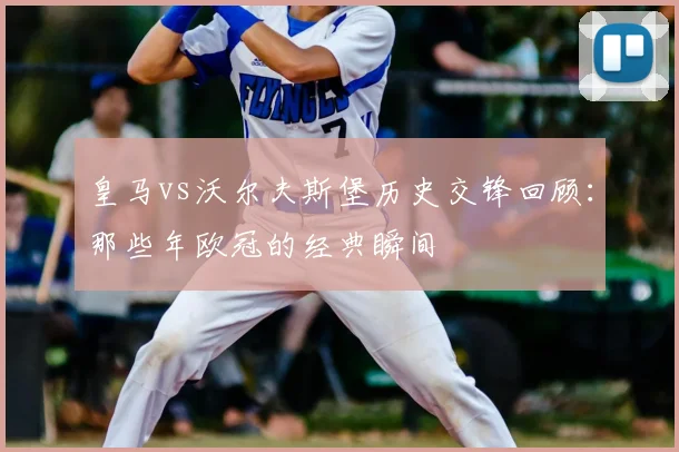 皇马vs沃尔夫斯堡历史交锋回顾：那些年欧冠的经典瞬间