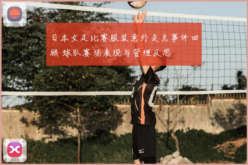 日本女足比赛服装意外走光事件回顾 球队赛场表现与管理反思