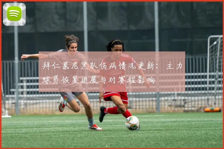拜仁慕尼黑队伤病情况更新：主力球员恢复进展与对赛程影响