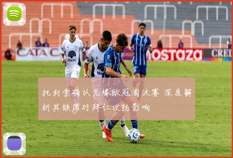 托利索确认无缘欧冠淘汰赛 深度解析其缺席对拜仁攻防影响