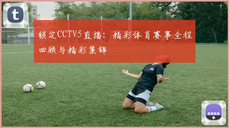 锁定CCTV5直播：精彩体育赛事全程回顾与精彩集锦