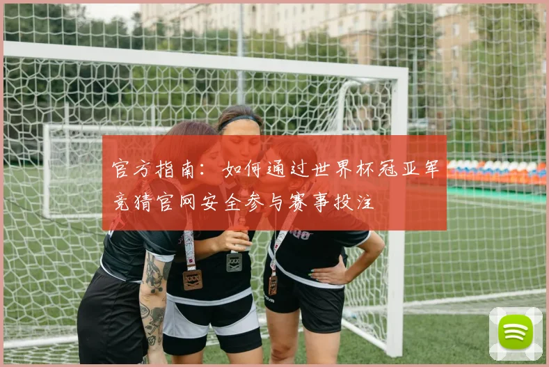 官方指南：如何通过世界杯冠亚军竞猜官网安全参与赛事投注