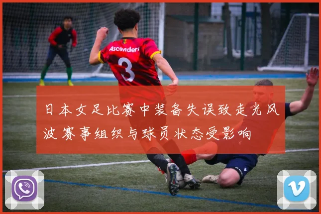 日本女足比赛中装备失误致走光风波 赛事组织与球员状态受影响