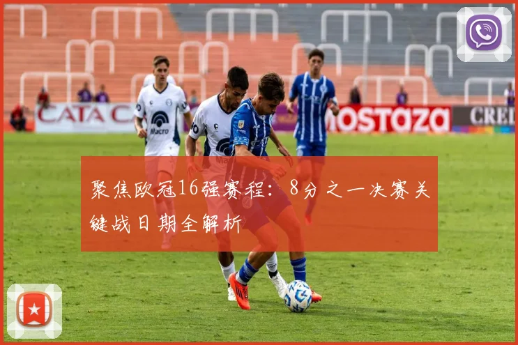 聚焦欧冠16强赛程：8分之一决赛关键战日期全解析