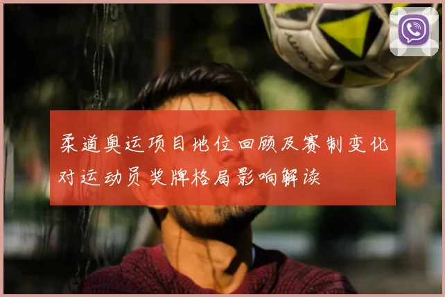 柔道奥运项目地位回顾及赛制变化对运动员奖牌格局影响解读