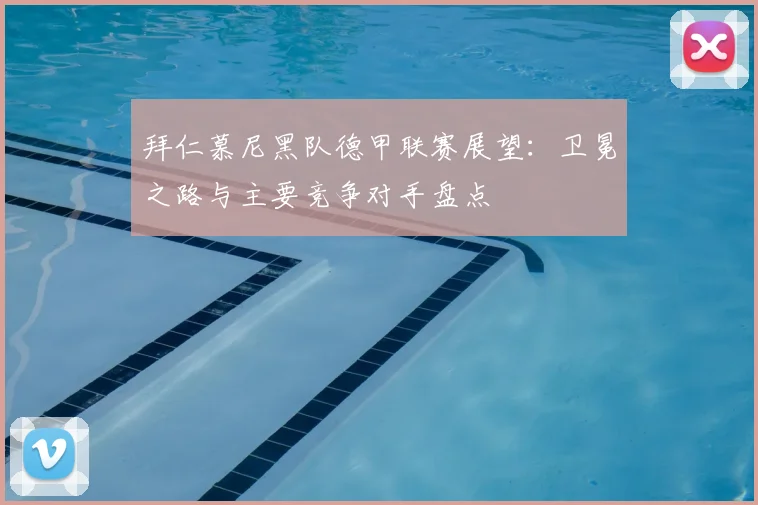 拜仁慕尼黑队德甲联赛展望：卫冕之路与主要竞争对手盘点