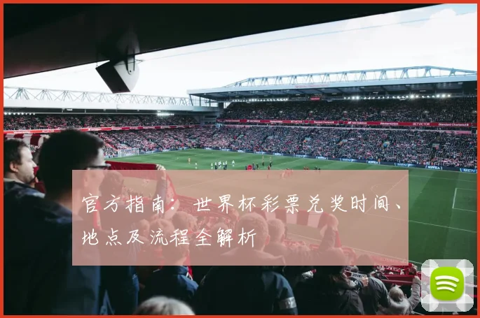 官方指南：世界杯彩票兑奖时间、地点及流程全解析