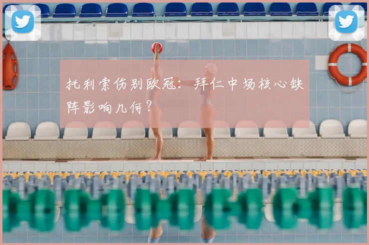 托利索伤别欧冠：拜仁中场核心缺阵影响几何？