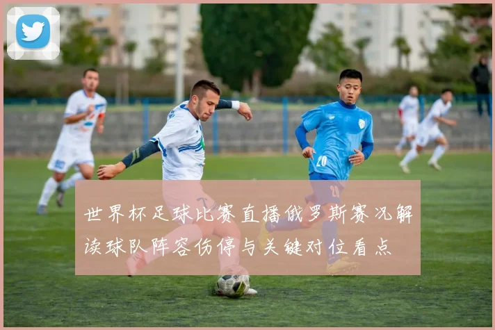 世界杯足球比赛直播俄罗斯赛况解读球队阵容伤停与关键对位看点