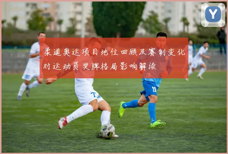 柔道奥运项目地位回顾及赛制变化对运动员奖牌格局影响解读