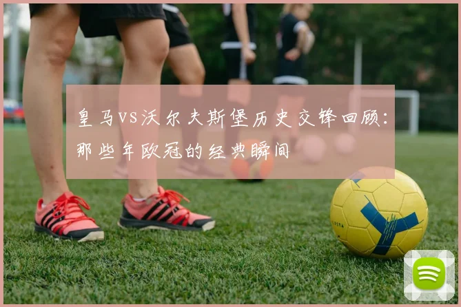 皇马vs沃尔夫斯堡历史交锋回顾：那些年欧冠的经典瞬间